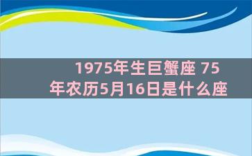 1975年生巨蟹座 75年农历5月16日是什么座
